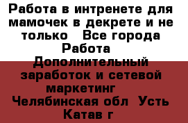 Работа в интренете для мамочек в декрете и не только - Все города Работа » Дополнительный заработок и сетевой маркетинг   . Челябинская обл.,Усть-Катав г.